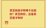 灵芝和孢子粉哪个比较好？灵芝粉好，还是灵芝孢子粉好