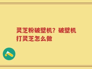 灵芝粉破壁机？破壁机打灵芝怎么做