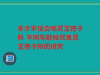 多少岁适合喝灵芝孢子粉 不同年龄段饮用灵芝孢子粉的讲究