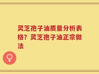 灵芝孢子油质量分析表格？灵芝孢子油正宗做法