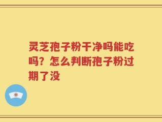 灵芝孢子粉干净吗能吃吗？怎么判断孢子粉过期了没