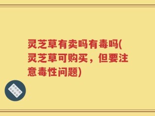 灵芝草有卖吗有毒吗(灵芝草可购买，但要注意毒性问题)