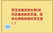 灵芝泡酒怎样比例(如何正确泡制灵芝酒，简单比例教你做好灵芝酒！)