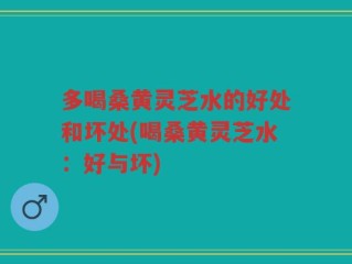 多喝桑黄灵芝水的好处和坏处(喝桑黄灵芝水：好与坏)