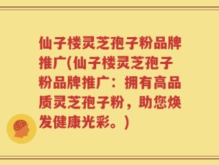 仙子楼灵芝孢子粉品牌推广(仙子楼灵芝孢子粉品牌推广：拥有高品质灵芝孢子粉，助您焕发健康光彩。)