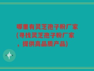 哪里有灵芝孢子粉厂家(寻找灵芝孢子粉厂家，提供高品质产品)