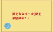 灵芝多久捡一次(灵芝采摘频率？)