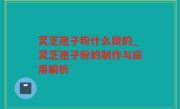 灵芝孢子粉什么做的_灵芝孢子粉的制作与应用解析