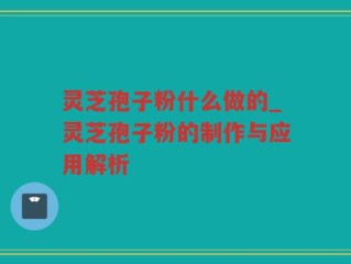 灵芝孢子粉什么做的_灵芝孢子粉的制作与应用解析