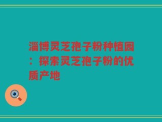 淄博灵芝孢子粉种植园：探索灵芝孢子粉的优质产地