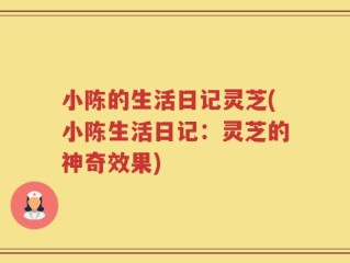 小陈的生活日记灵芝(小陈生活日记：灵芝的神奇效果)