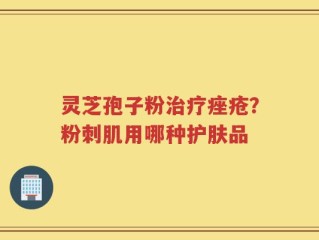灵芝孢子粉治疗痤疮？粉刺肌用哪种护肤品