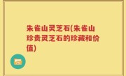 朱雀山灵芝石(朱雀山珍贵灵芝石的珍藏和价值)