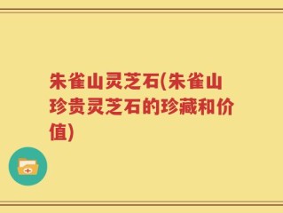 朱雀山灵芝石(朱雀山珍贵灵芝石的珍藏和价值)