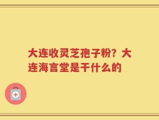 大连收灵芝孢子粉？大连海言堂是干什么的