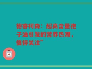 德睿柯森：超高含量孢子油引发的营养热潮，值得关注”