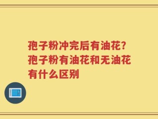 孢子粉冲完后有油花？孢子粉有油花和无油花有什么区别