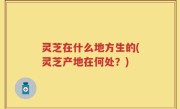 灵芝在什么地方生的(灵芝产地在何处？)