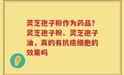 灵芝孢子粉作为药品？灵芝孢子粉、灵芝孢子油，真的有抗癌细胞的效果吗