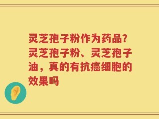 灵芝孢子粉作为药品？灵芝孢子粉、灵芝孢子油，真的有抗癌细胞的效果吗