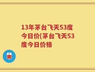 13年茅台飞天53度今日价(茅台飞天53度今日价格