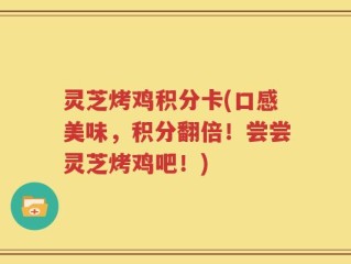 灵芝烤鸡积分卡(口感美味，积分翻倍！尝尝灵芝烤鸡吧！)