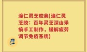 潼仁灵芝胶襄(潼仁灵芝胶：百年灵芝深山采摘手工制作，缓解疲劳调节免疫系统)