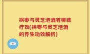 拐枣与灵芝泡酒有哪些疗效(拐枣与灵芝泡酒的养生功效解析)