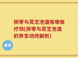 拐枣与灵芝泡酒有哪些疗效(拐枣与灵芝泡酒的养生功效解析)