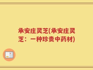 承安庄灵芝(承安庄灵芝：一种珍贵中药材)