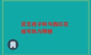 灵芝孢子粉与西红花 或可助力降糖