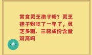 常食灵芝孢子粉？灵芝孢子粉吃了一年了，灵芝多糖、三萜成份含量双高吗