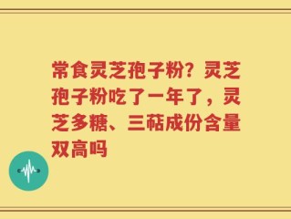 常食灵芝孢子粉？灵芝孢子粉吃了一年了，灵芝多糖、三萜成份含量双高吗