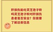 肝损伤能吃灵芝孢子粉吗灵芝孢子粉对肝损伤患者是否安全？你需要了解这些信息