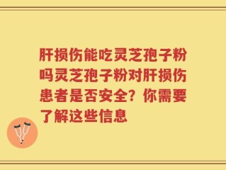 肝损伤能吃灵芝孢子粉吗灵芝孢子粉对肝损伤患者是否安全？你需要了解这些信息