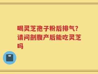 喝灵芝孢子粉后排气？请问剖腹产后能吃灵芝吗