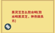 黑灵芝怎么熬水喝(熬水喝黑灵芝，神养颜良方)