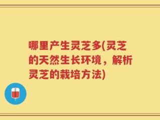 哪里产生灵芝多(灵芝的天然生长环境，解析灵芝的栽培方法)