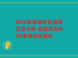 MDS患者能否食用灵芝孢子粉 探究其对MDS患者的适用性
