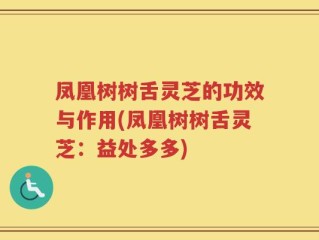 凤凰树树舌灵芝的功效与作用(凤凰树树舌灵芝：益处多多)