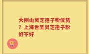 大别山灵芝孢子粉优势？上海世圣灵芝孢子粉好不好
