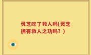 灵芝吃了救人吗(灵芝拥有救人之功吗？)
