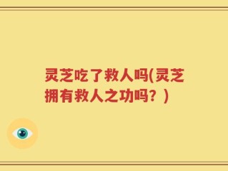 灵芝吃了救人吗(灵芝拥有救人之功吗？)