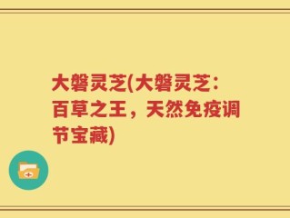 大磐灵芝(大磐灵芝：百草之王，天然免疫调节宝藏)