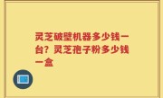 灵芝破壁机器多少钱一台？灵芝孢子粉多少钱一盒