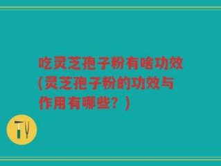 吃灵芝孢子粉有啥功效(灵芝孢子粉的功效与作用有哪些？)