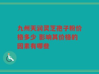 九州天润灵芝孢子粉价格多少 影响其价格的因素有哪些