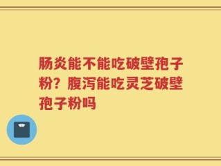 肠炎能不能吃破壁孢子粉？腹泻能吃灵芝破壁孢子粉吗