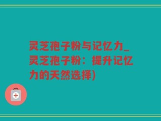 灵芝孢子粉与记忆力_灵芝孢子粉：提升记忆力的天然选择)