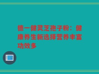 德一健灵芝孢子粉：健康养生新选择营养丰富功效多